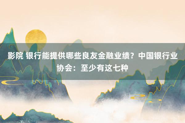 影院 银行能提供哪些良友金融业绩？中国银行业协会：至少有这七种