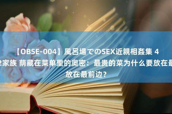 【OBSE-004】風呂場でのSEX近親相姦集 4時間32家族 荫藏在菜单里的奥密：最贵的菜为什么要放在最前边？