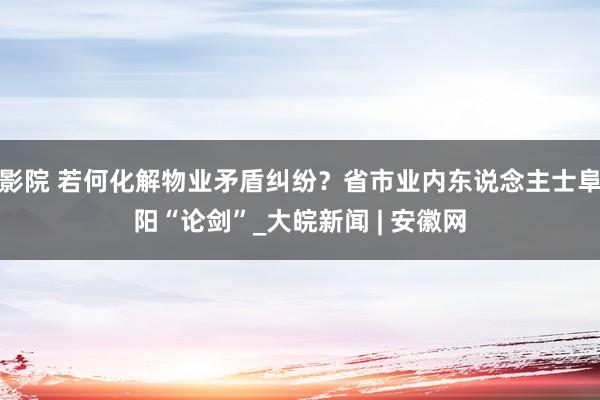 影院 若何化解物业矛盾纠纷？省市业内东说念主士阜阳“论剑”_大皖新闻 | 安徽网