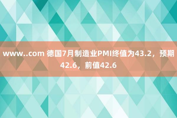 www..com 德国7月制造业PMI终值为43.2,预期42.6,前值42.6