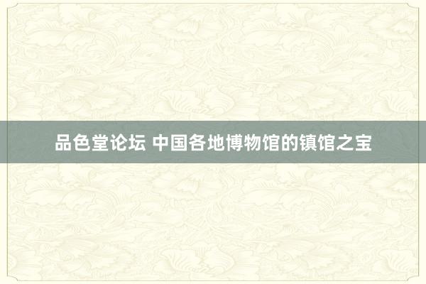 品色堂论坛 中国各地博物馆的镇馆之宝