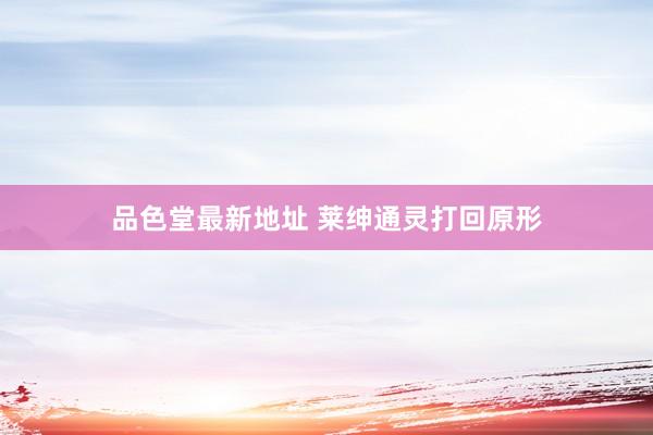品色堂最新地址 莱绅通灵打回原形