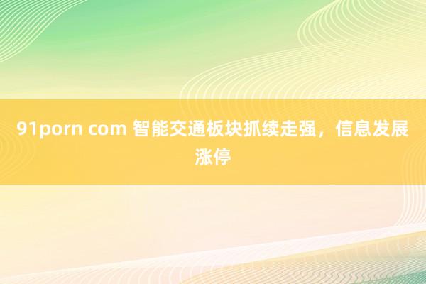 91porn com 智能交通板块抓续走强，信息发展涨停