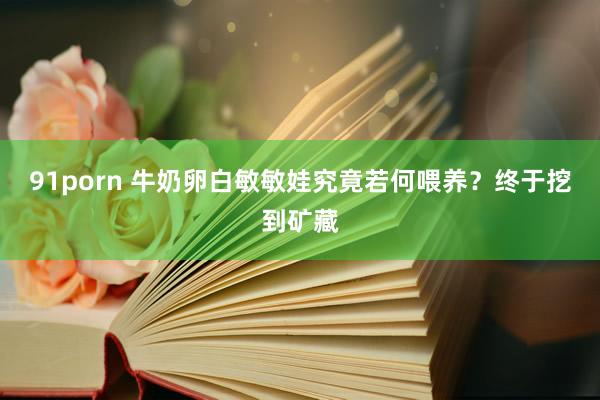 91porn 牛奶卵白敏敏娃究竟若何喂养?终于挖到矿藏
