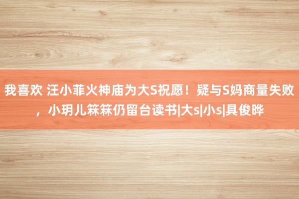 我喜欢 汪小菲火神庙为大S祝愿！疑与S妈商量失败，小玥儿箖箖仍留台读书|大s|小s|具俊晔