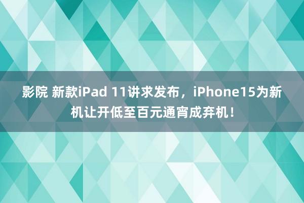 影院 新款iPad 11讲求发布，iPhone15为新机让开低至百元通宵成弃机！