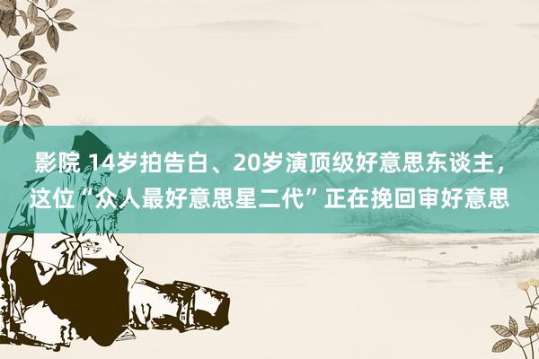 影院 14岁拍告白、20岁演顶级好意思东谈主，这位“众人最好意思星二代”正在挽回审好意思