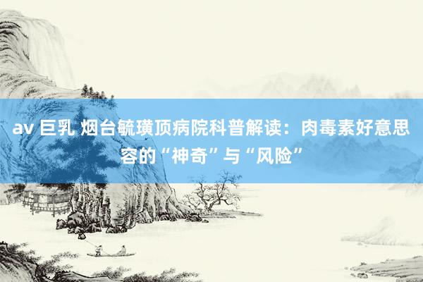 av 巨乳 烟台毓璜顶病院科普解读：肉毒素好意思容的“神奇”与“风险”