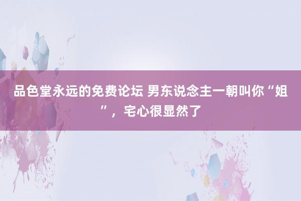 品色堂永远的免费论坛 男东说念主一朝叫你“姐”，宅心很显然了