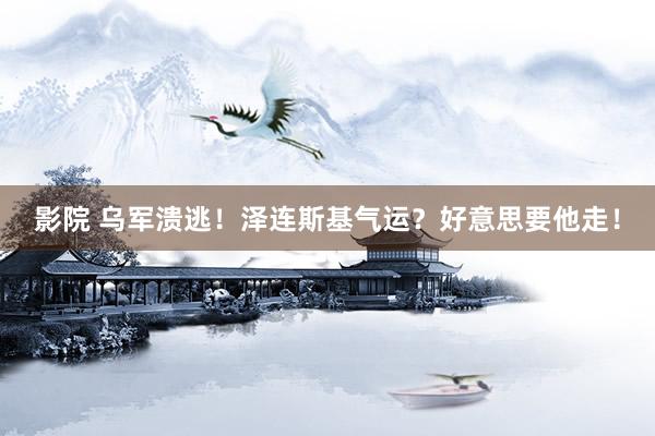 影院 乌军溃逃！泽连斯基气运？好意思要他走！