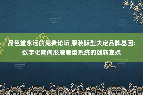 品色堂永远的免费论坛 服装版型决定品牌基因：数字化期间服装版型系统的创新变嫌