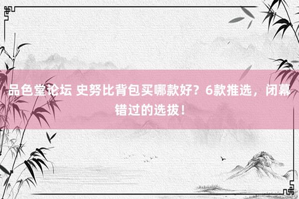 品色堂论坛 史努比背包买哪款好？6款推选，闭幕错过的选拔！
