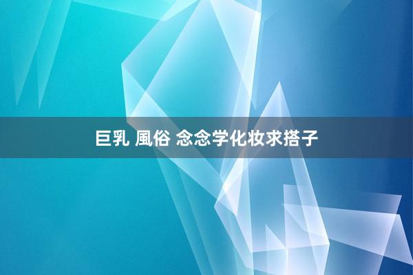 巨乳 風俗 念念学化妆求搭子
