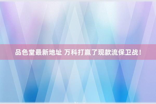 品色堂最新地址 万科打赢了现款流保卫战！