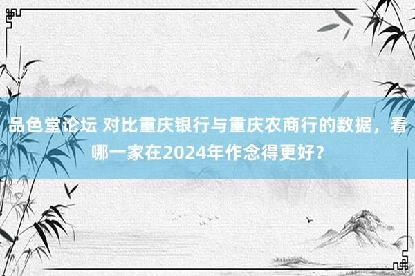 品色堂论坛 对比重庆银行与重庆农商行的数据，看哪一家在2024年作念得更好？