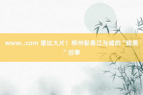 www..com 堪比大片！柳州彰泰江与城的“暗黑”旧事