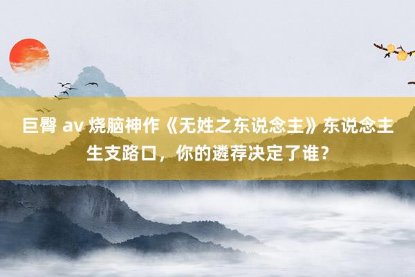 巨臀 av 烧脑神作《无姓之东说念主》东说念主生支路口，你的遴荐决定了谁？