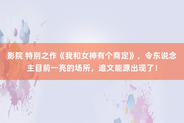 影院 特别之作《我和女神有个商定》，令东说念主目前一亮的场所，追文能源出现了！