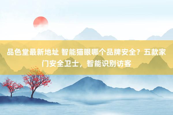 品色堂最新地址 智能猫眼哪个品牌安全？五款家门安全卫士，智能识别访客