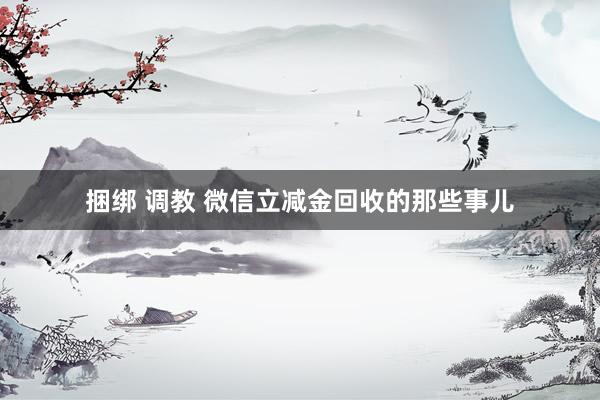 捆绑 调教 微信立减金回收的那些事儿