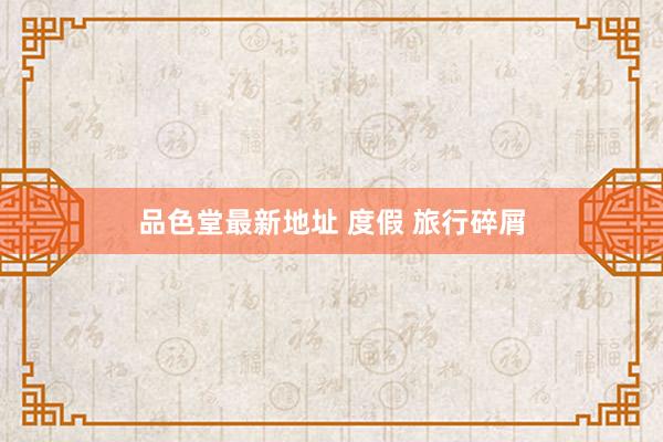 品色堂最新地址 度假 旅行碎屑
