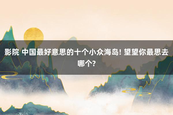影院 中国最好意思的十个小众海岛! 望望你最思去哪个?