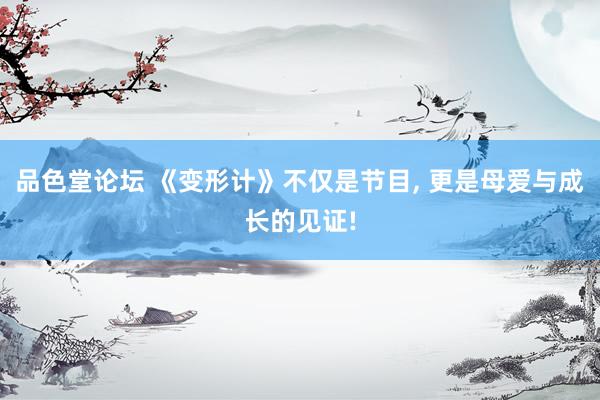 品色堂论坛 《变形计》不仅是节目， 更是母爱与成长的见证!