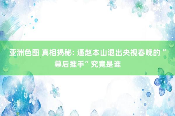 亚洲色图 真相揭秘: 逼赵本山退出央视春晚的“幕后推手”究竟是谁