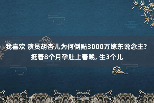 我喜欢 演员胡杏儿为何倒贴3000万嫁东说念主? 挺着8个月孕肚上春晚， 生3个儿