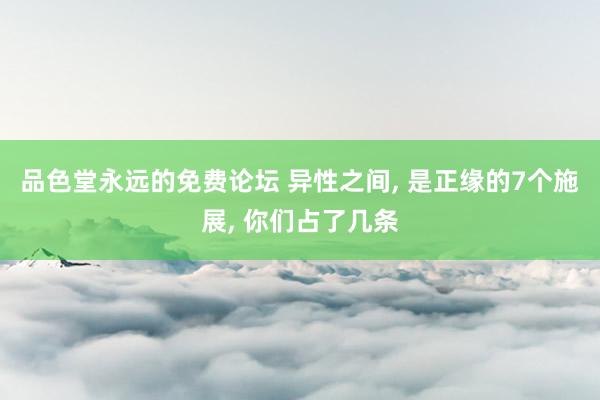 品色堂永远的免费论坛 异性之间， 是正缘的7个施展， 你们占了几条