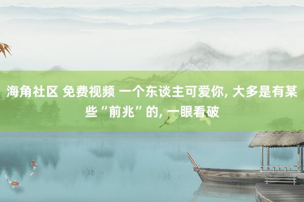 海角社区 免费视频 一个东谈主可爱你， 大多是有某些“前兆”的， 一眼看破