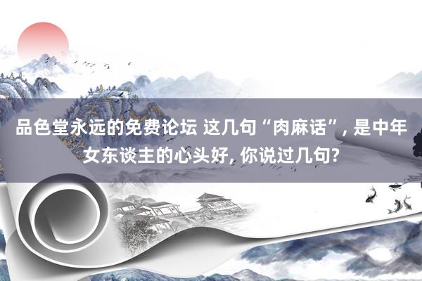 品色堂永远的免费论坛 这几句“肉麻话”， 是中年女东谈主的心头好， 你说过几句?