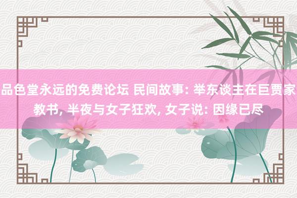 品色堂永远的免费论坛 民间故事: 举东谈主在巨贾家教书， 半夜与女子狂欢， 女子说: 因缘已尽