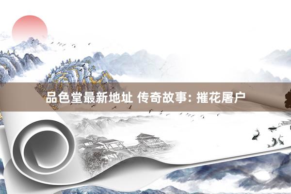 品色堂最新地址 传奇故事: 摧花屠户