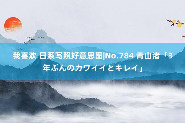 我喜欢 日系写照好意思图|No.784 青山渚「3年ぶんのカワイイとキレイ」