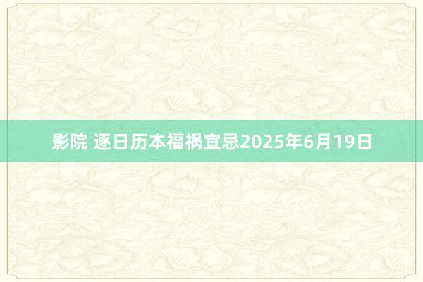 影院 逐日历本福祸宜忌2025年6月19日