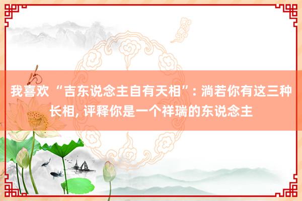 我喜欢 “吉东说念主自有天相”: 淌若你有这三种长相， 评释你是一个祥瑞的东说念主