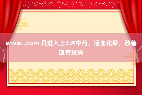 www..com 丹进入上3味中药，活血化瘀，改善血管斑块