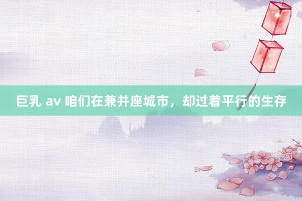 巨乳 av 咱们在兼并座城市，却过着平行的生存