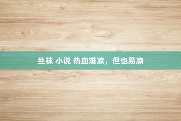 丝袜 小说 热血难凉，但也易凉