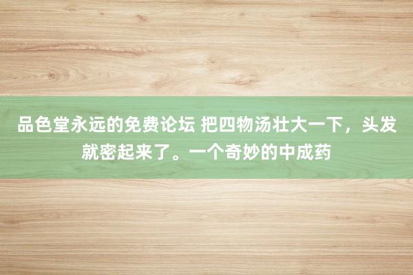 品色堂永远的免费论坛 把四物汤壮大一下，头发就密起来了。一个奇妙的中成药