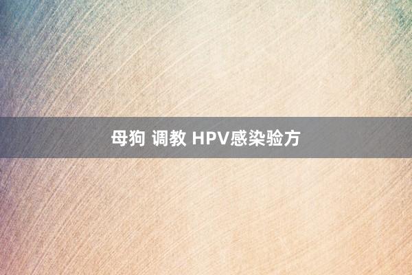 母狗 调教 HPV感染验方