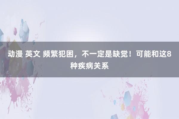 动漫 英文 频繁犯困，不一定是缺觉！可能和这8种疾病关系