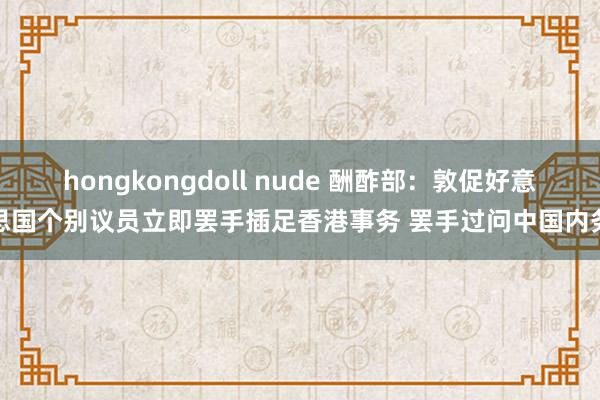 hongkongdoll nude 酬酢部：敦促好意思国个别议员立即罢手插足香港事务 罢手过问中国内务