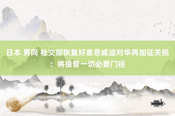 日本 男同 社交部恢复好意思威迫对华再加征关税：将接管一切必要门径