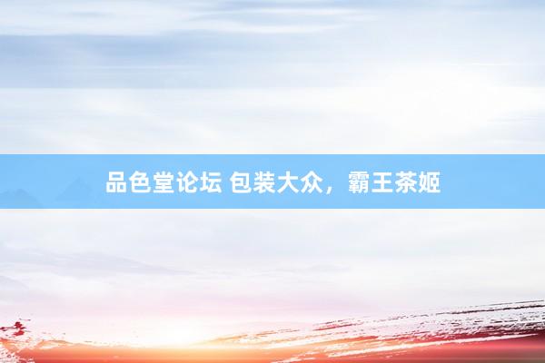 品色堂论坛 包装大众，霸王茶姬