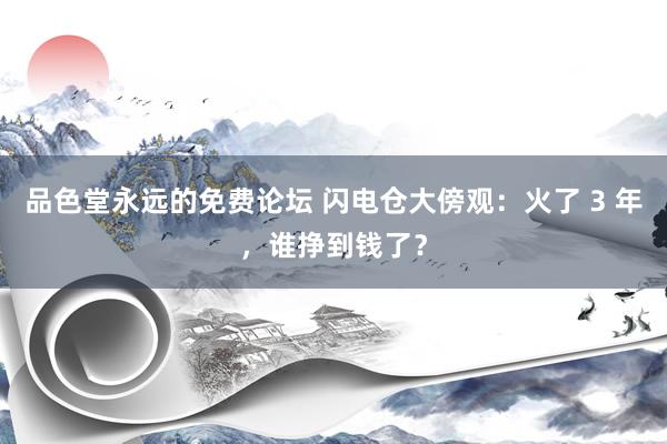 品色堂永远的免费论坛 闪电仓大傍观：火了 3 年，谁挣到钱了？