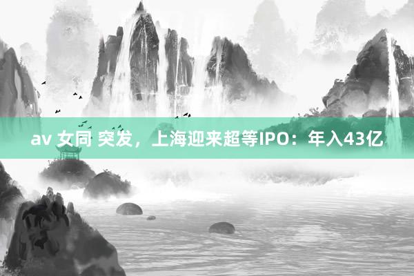 av 女同 突发，上海迎来超等IPO：年入43亿