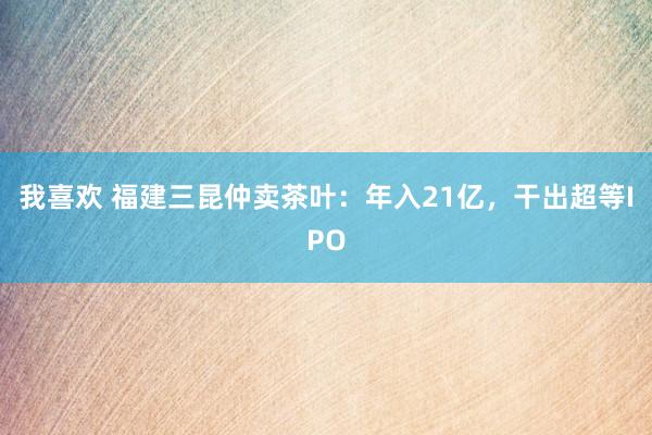 我喜欢 福建三昆仲卖茶叶：年入21亿，干出超等IPO